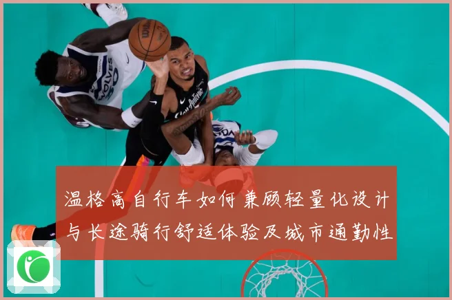 温格高自行车如何兼顾轻量化设计与长途骑行舒适体验及城市通勤性能全面解析-深度解析