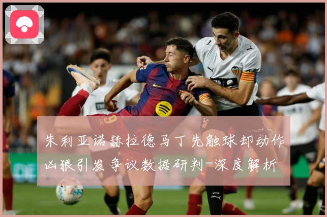 朱利亚诺赫拉德马丁先触球却动作凶狠引发争议数据研判-深度解析