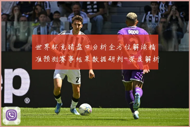 世界杯竞猜盘口分析全方位解读精准预测赛事结果数据研判-深度解析