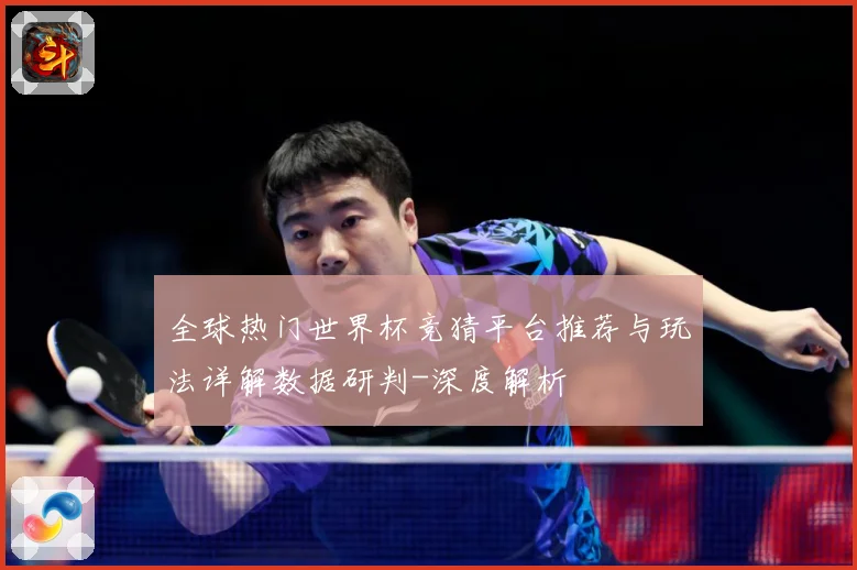 全球热门世界杯竞猜平台推荐与玩法详解数据研判-深度解析