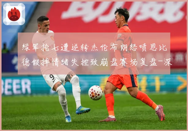 绿军抢七遭逆转杰伦布朗怒喷恩比德假摔情绪失控致崩盘赛场复盘-深度解析