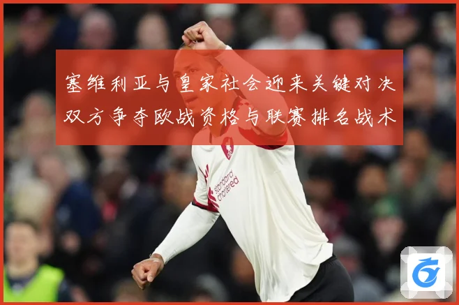 塞维利亚与皇家社会迎来关键对决双方争夺欧战资格与联赛排名战术观察-深度解析
