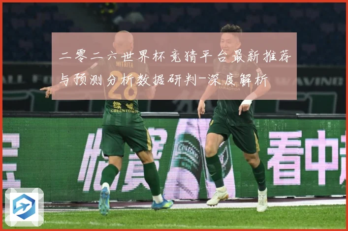 二零二六世界杯竞猜平台最新推荐与预测分析数据研判-深度解析