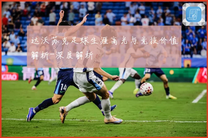 达沃苏克足球生涯高光与竞技价值解析-深度解析