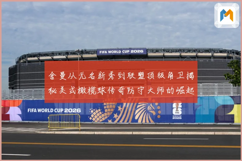 舍曼从无名新秀到联盟顶级角卫揭秘美式橄榄球传奇防守大师的崛起之路-深度解析