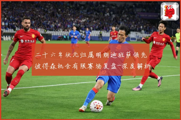二十六年状元归属明朗迪班萨领先彼得森机会有限赛场复盘-深度解析