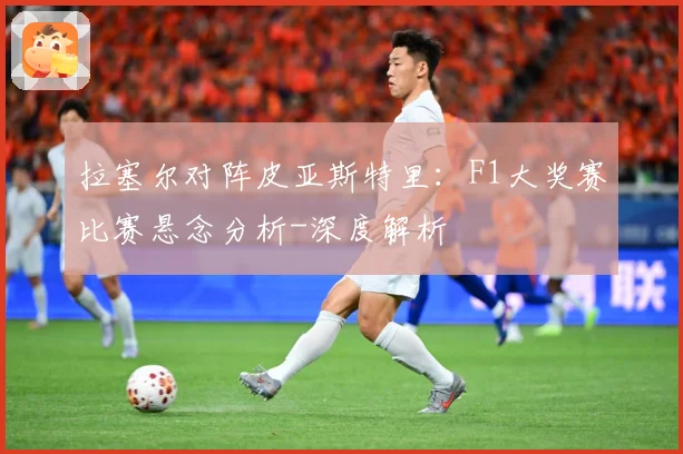 拉塞尔对阵皮亚斯特里：F1大奖赛比赛悬念分析-深度解析