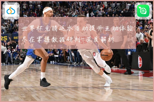 世界杯竞猜返水活动提升互动体验尽在掌握数据研判-深度解析