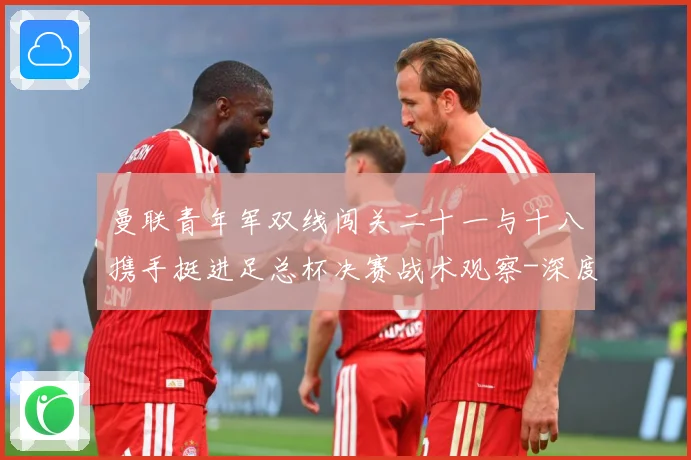 曼联青年军双线闯关二十一与十八携手挺进足总杯决赛战术观察-深度解析