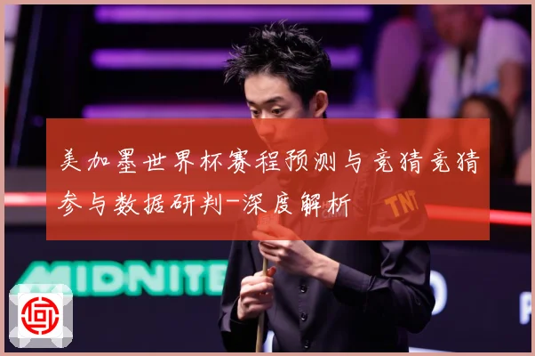 美加墨世界杯赛程预测与竞猜竞猜参与数据研判-深度解析