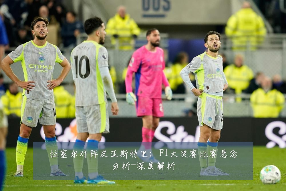 拉塞尔对阵皮亚斯特里：F1大奖赛比赛悬念分析-深度解析