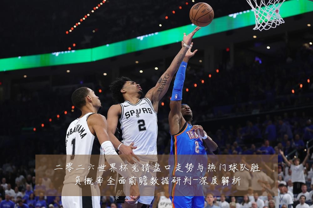 二零二六世界杯竞猜盘口走势与热门球队胜负概率全面前瞻数据研判-深度解析