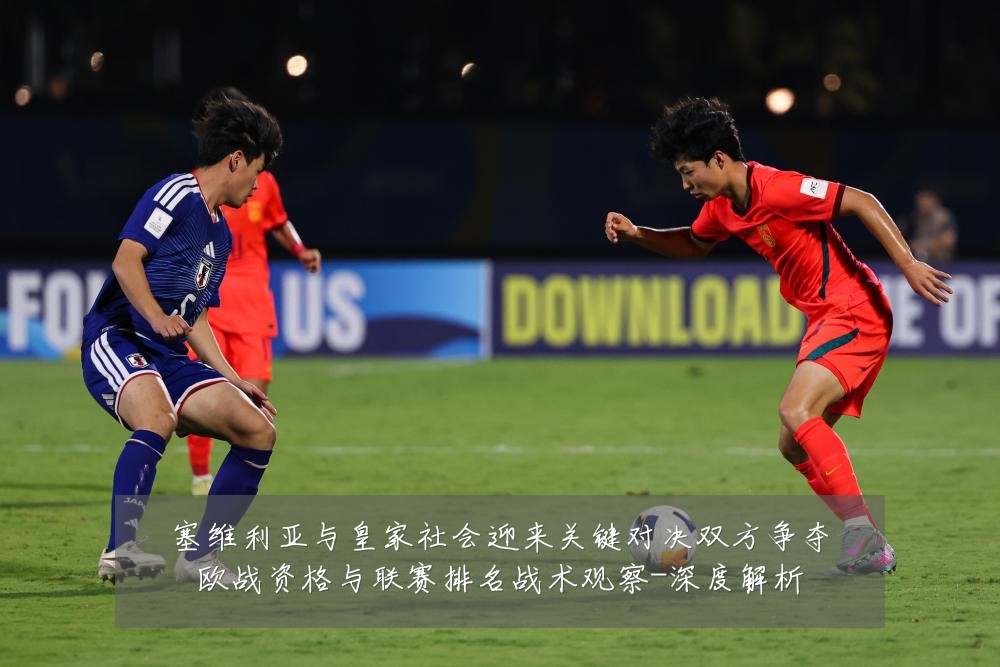 塞维利亚与皇家社会迎来关键对决双方争夺欧战资格与联赛排名战术观察-深度解析