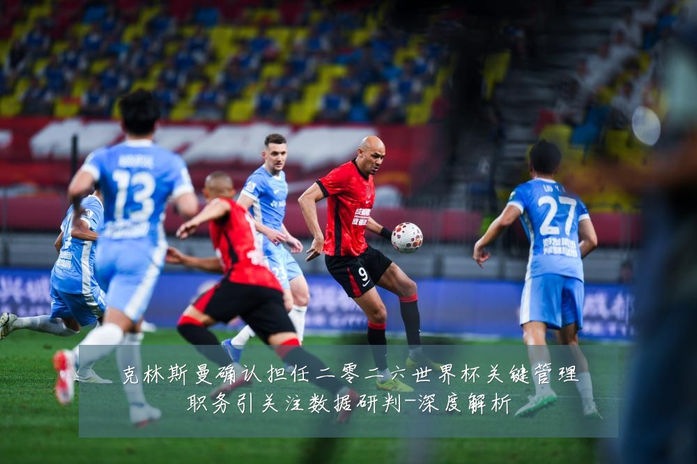 克林斯曼确认担任二零二六世界杯关键管理职务引关注数据研判-深度解析