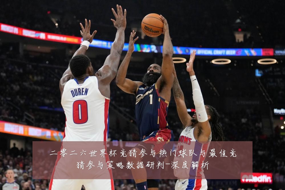二零二六世界杯竞猜参与热门球队与最佳竞猜参与策略数据研判-深度解析