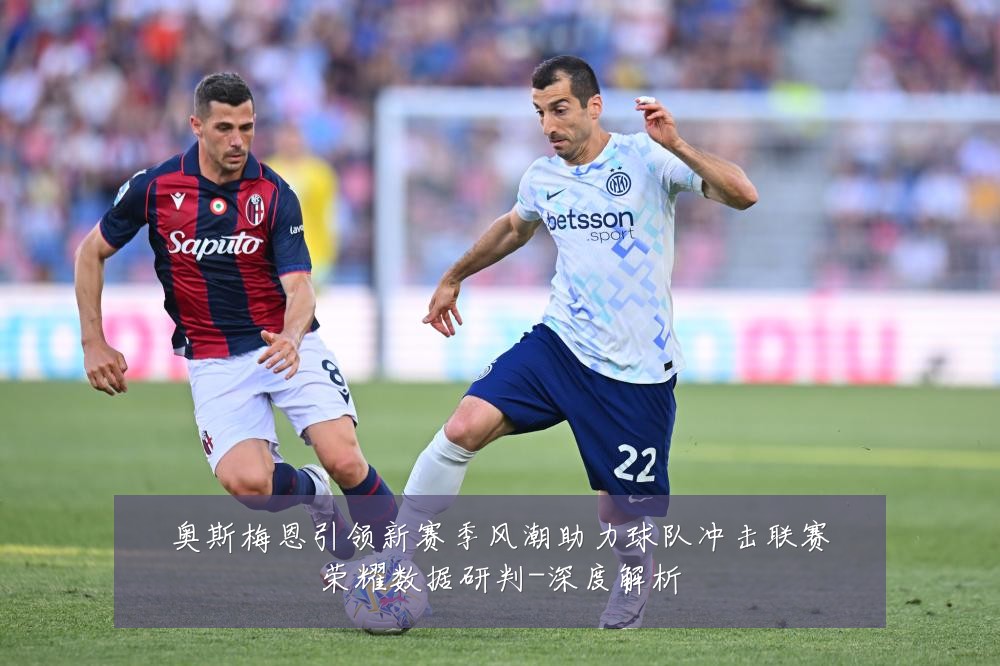 奥斯梅恩引领新赛季风潮助力球队冲击联赛荣耀数据研判-深度解析